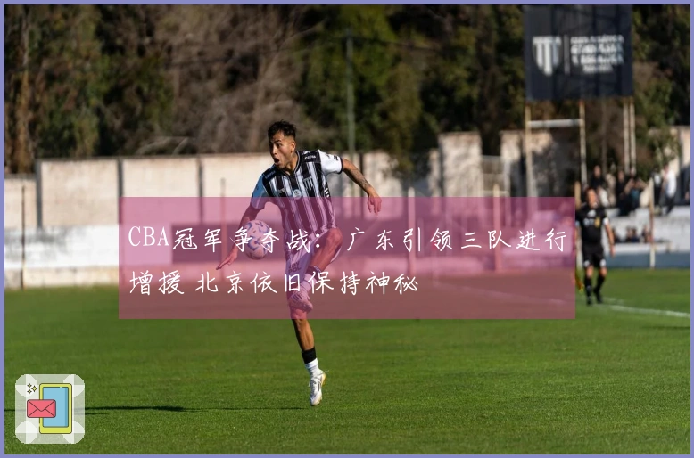 CBA冠军争夺战：广东引领三队进行增援 北京依旧保持神秘