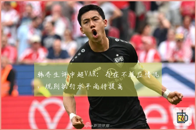 韩乔生评中超VAR：存在不适应情况，规则执行水平尚待提高