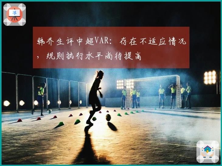 韩乔生评中超VAR：存在不适应情况，规则执行水平尚待提高