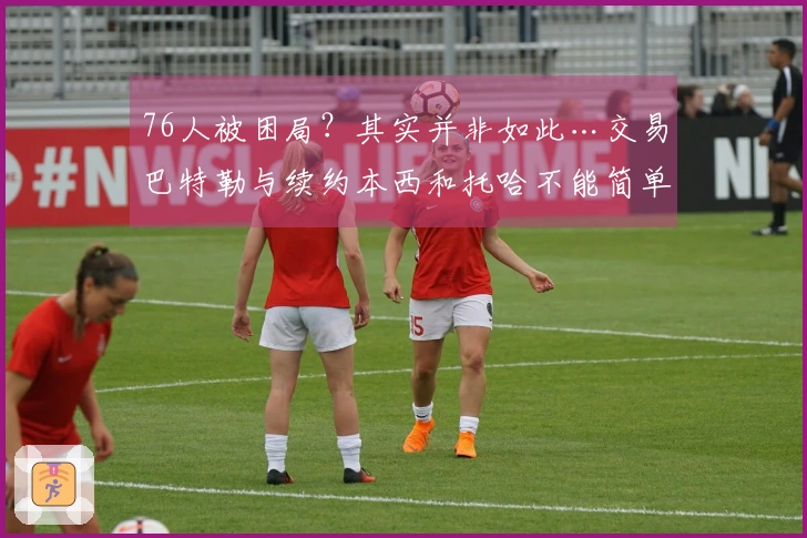 76人被困局？其实并非如此…交易巴特勒与续约本西和托哈不能简单归咎于运气